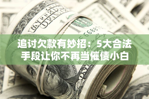 武汉追讨欠款有妙招：5大合法手段让你不再当催债小白