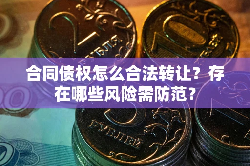 武汉合同债权怎么合法转让？存在哪些风险需防范？