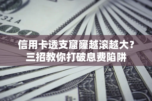 武汉信用卡透支窟窿越滚越大？三招教你打破息费陷阱