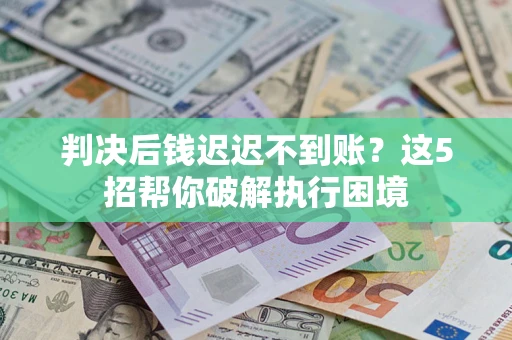 武汉判决后钱迟迟不到账？这5招帮你破解执行困境
