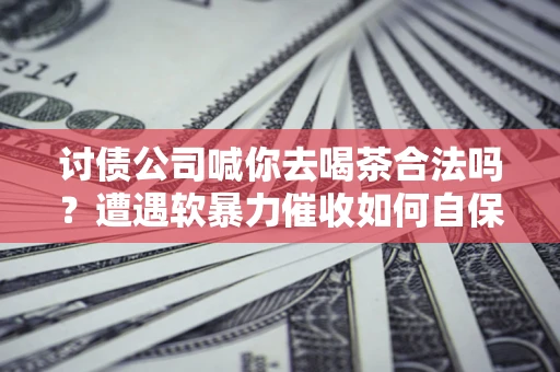 武汉讨债公司喊你去喝茶合法吗？遭遇软暴力催收如何自保？