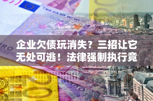 武汉企业欠债玩消失？三招让它无处可逃！法律强制执行竟比讨债公司还狠？