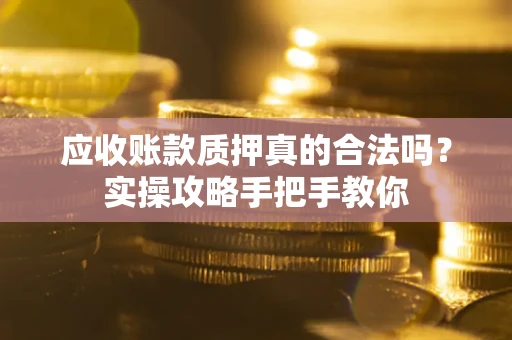 武汉应收账款质押真的合法吗？实操攻略手把手教你