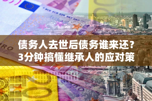 武汉债务人去世后债务谁来还？3分钟搞懂继承人的应对策略