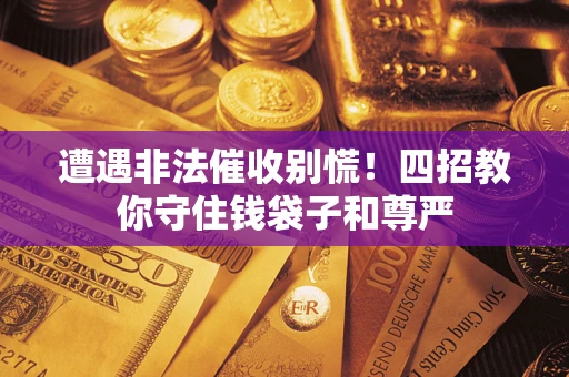 武汉遭遇非法催收别慌！四招教你守住钱袋子和尊严