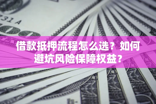 武汉借款抵押流程怎么选？如何避坑风险保障权益？