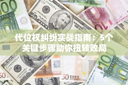 武汉代位权纠纷实战指南：5个关键步骤助你扭转败局