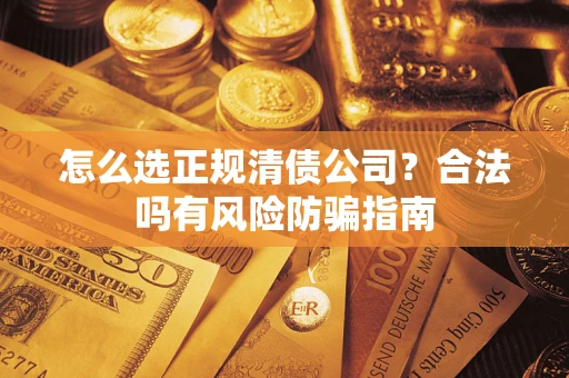 武汉怎么选正规清债公司？合法吗有风险防骗指南