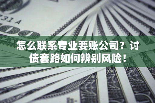 武汉怎么联系专业要账公司？讨债套路如何辨别风险！