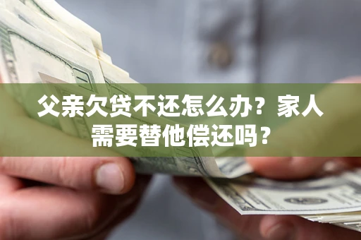 武汉父亲欠贷不还怎么办？家人需要替他偿还吗？
