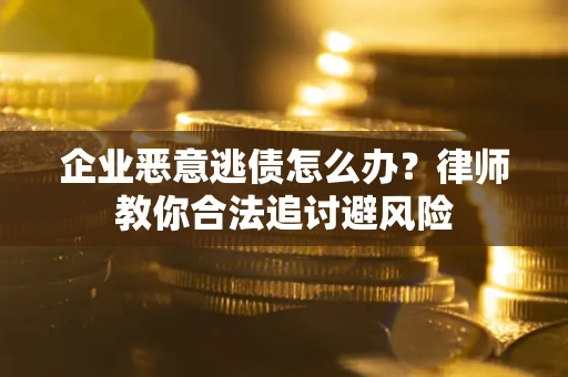 武汉企业恶意逃债怎么办？律师教你合法追讨避风险