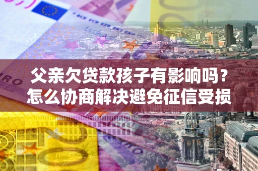 武汉父亲欠贷款孩子有影响吗？怎么协商解决避免征信受损？
