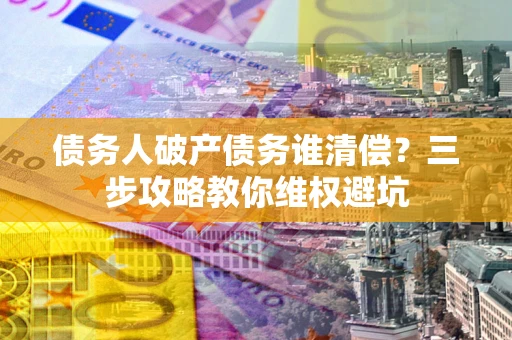 武汉债务人破产债务谁清偿?三步攻略教你维权避坑 武汉债务人破产债务谁清偿?三步攻略教你维权避坑