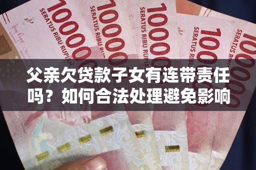 武汉父亲欠贷款子女有连带责任吗？如何合法处理避免影响？