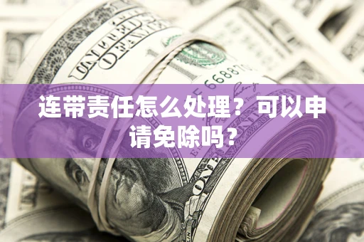 武汉连带责任怎么处理？可以申请免除吗？