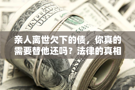 武汉亲人离世欠下的债，你真的需要替他还吗？法律的真相或许与你想的不一样