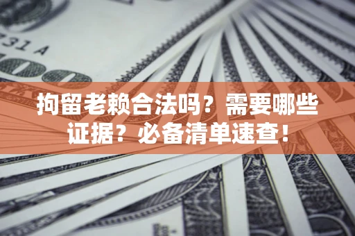 武汉拘留老赖合法吗？需要哪些证据？必备清单速查！