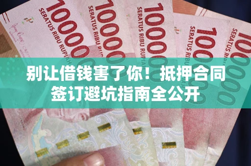 武汉别让借钱害了你！抵押合同签订避坑指南全公开