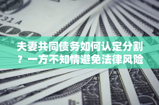 武汉夫妻共同债务如何认定分割？一方不知情避免法律风险必看！