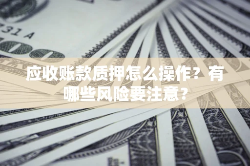 武汉应收账款质押怎么操作？有哪些风险要注意？